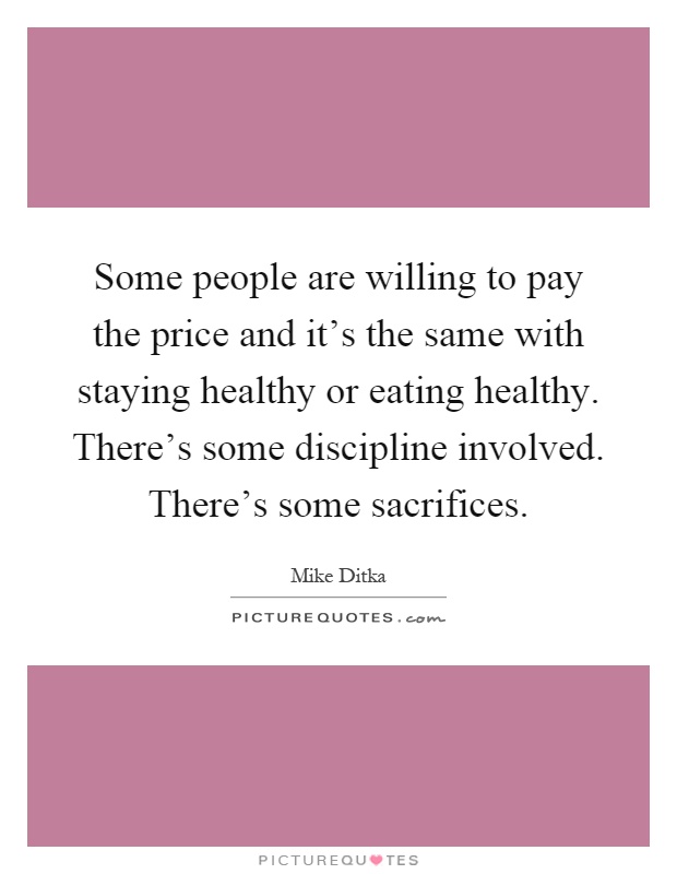 Some people are willing to pay the price and it's the same with staying healthy or eating healthy. There's some discipline involved. There's some sacrifices Picture Quote #1