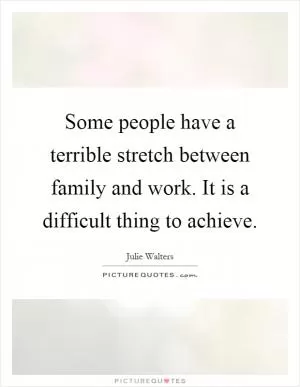 Some people have a terrible stretch between family and work. It is a difficult thing to achieve Picture Quote #1