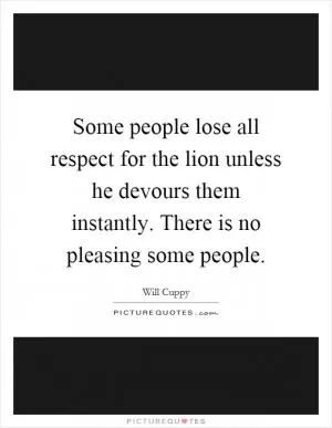 Some people lose all respect for the lion unless he devours them instantly. There is no pleasing some people Picture Quote #1