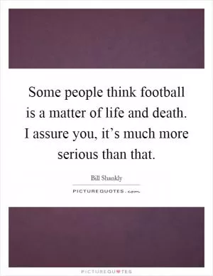 Some people think football is a matter of life and death. I assure you, it’s much more serious than that Picture Quote #1