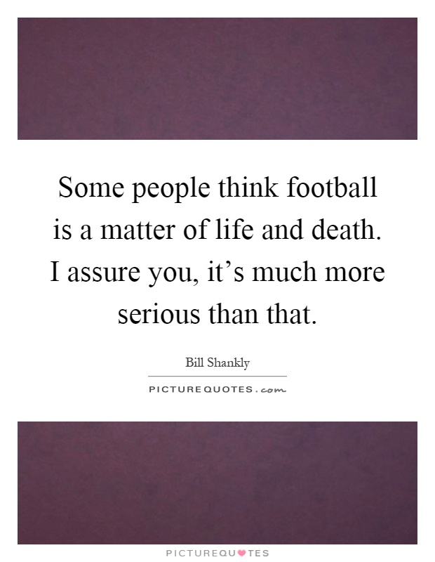Some people think football is a matter of life and death. I assure you, it's much more serious than that Picture Quote #1