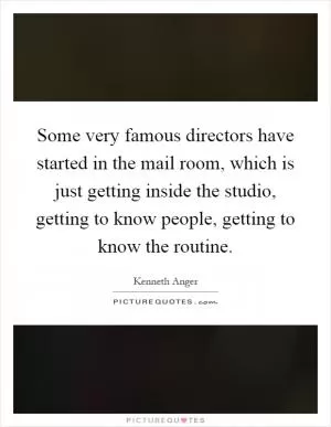 Some very famous directors have started in the mail room, which is just getting inside the studio, getting to know people, getting to know the routine Picture Quote #1