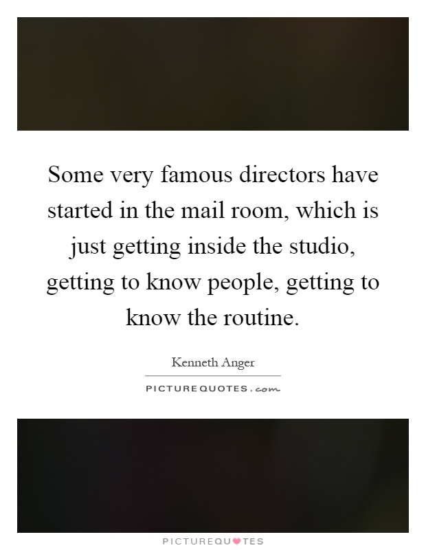 Some very famous directors have started in the mail room, which is just getting inside the studio, getting to know people, getting to know the routine Picture Quote #1