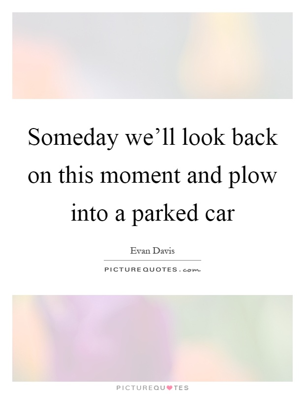 Someday we'll look back on this moment and plow into a parked car Picture Quote #1