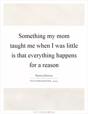 Something my mom taught me when I was little is that everything happens for a reason Picture Quote #1