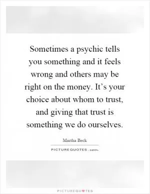 Sometimes a psychic tells you something and it feels wrong and others may be right on the money. It’s your choice about whom to trust, and giving that trust is something we do ourselves Picture Quote #1