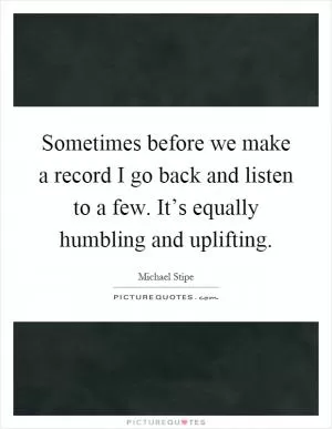 Sometimes before we make a record I go back and listen to a few. It’s equally humbling and uplifting Picture Quote #1