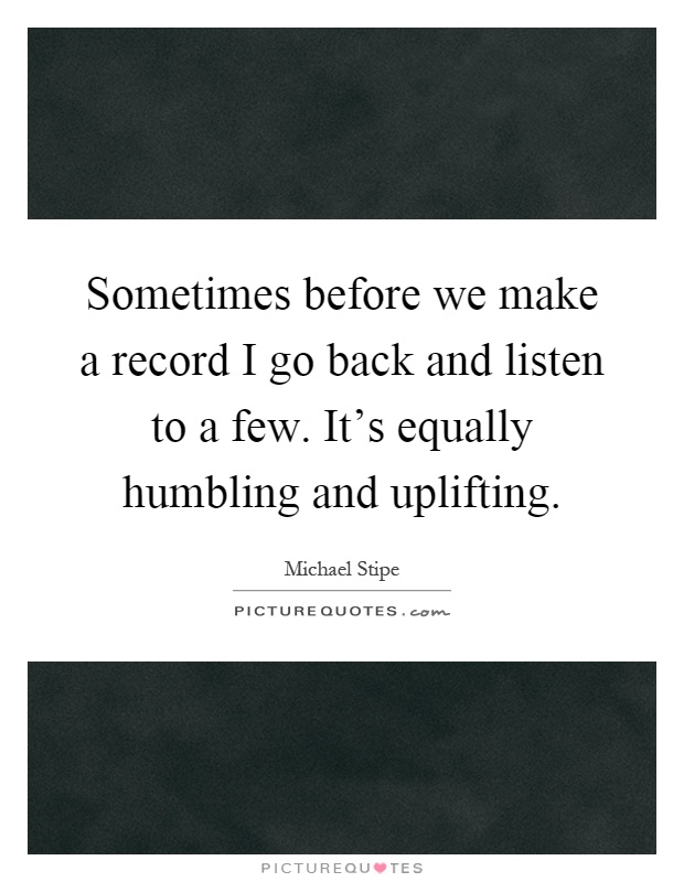 Sometimes before we make a record I go back and listen to a few. It's equally humbling and uplifting Picture Quote #1