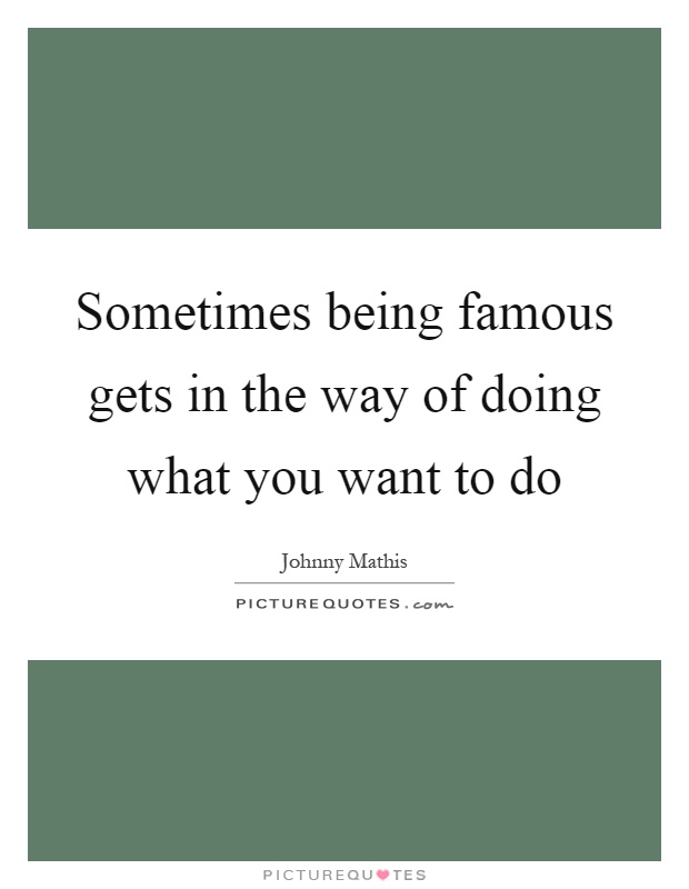Sometimes being famous gets in the way of doing what you want to do Picture Quote #1