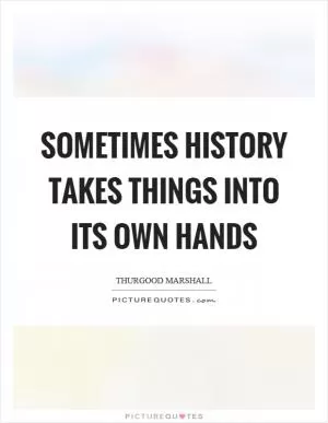 Sometimes history takes things into its own hands Picture Quote #1