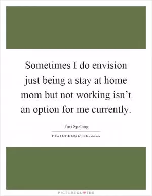 Sometimes I do envision just being a stay at home mom but not working isn’t an option for me currently Picture Quote #1