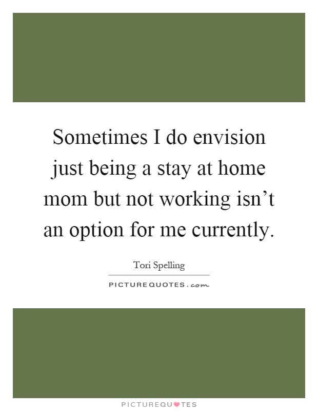 Sometimes I do envision just being a stay at home mom but not working isn't an option for me currently Picture Quote #1