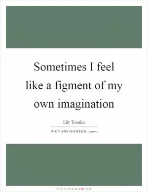 Sometimes I feel like a figment of my own imagination Picture Quote #1