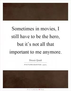 Sometimes in movies, I still have to be the hero, but it’s not all that important to me anymore Picture Quote #1