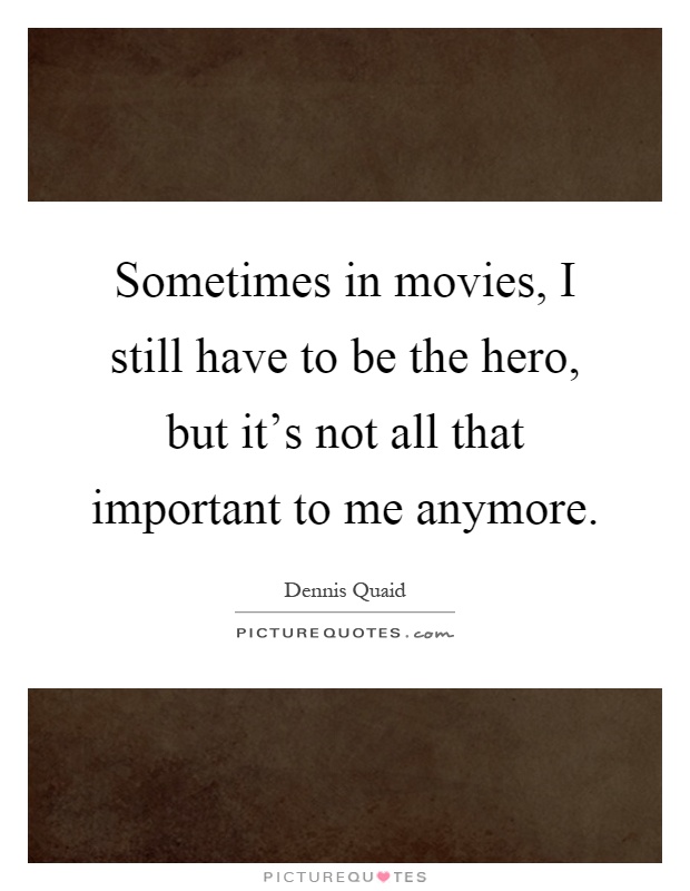 Sometimes in movies, I still have to be the hero, but it's not all that important to me anymore Picture Quote #1