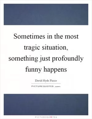 Sometimes in the most tragic situation, something just profoundly funny happens Picture Quote #1