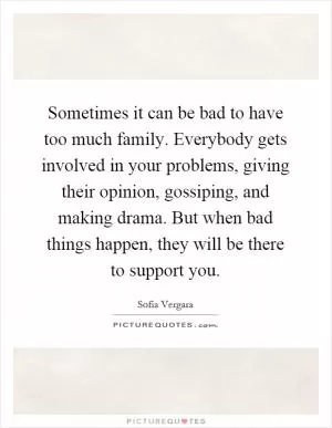 Sometimes it can be bad to have too much family. Everybody gets involved in your problems, giving their opinion, gossiping, and making drama. But when bad things happen, they will be there to support you Picture Quote #1