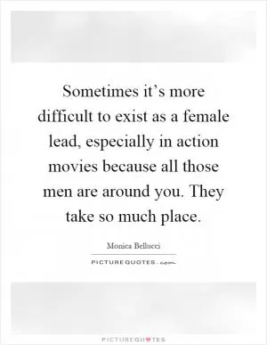 Sometimes it’s more difficult to exist as a female lead, especially in action movies because all those men are around you. They take so much place Picture Quote #1