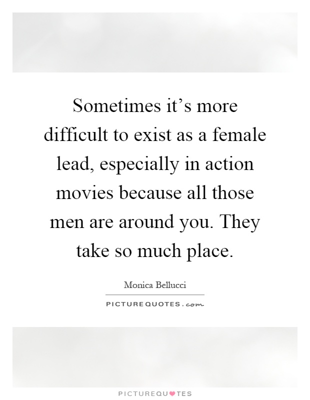 Sometimes it's more difficult to exist as a female lead, especially in action movies because all those men are around you. They take so much place Picture Quote #1