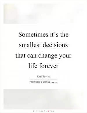 Sometimes it’s the smallest decisions that can change your life forever Picture Quote #1
