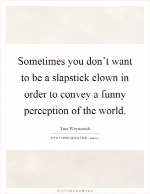 Sometimes you don’t want to be a slapstick clown in order to convey a funny perception of the world Picture Quote #1