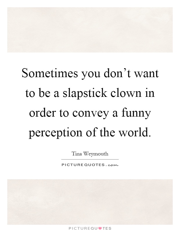 Sometimes you don't want to be a slapstick clown in order to convey a funny perception of the world Picture Quote #1