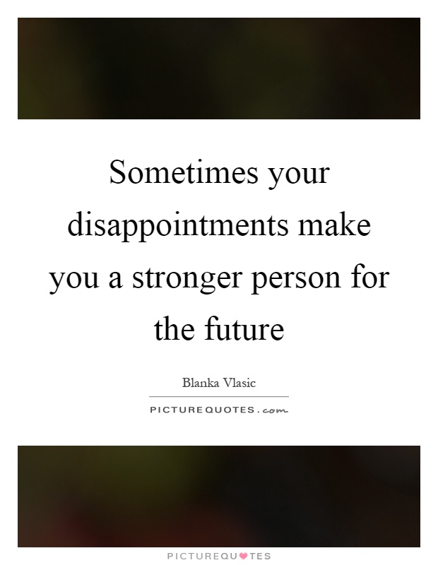 Sometimes your disappointments make you a stronger person for the future Picture Quote #1