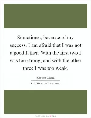 Sometimes, because of my success, I am afraid that I was not a good father. With the first two I was too strong, and with the other three I was too weak Picture Quote #1