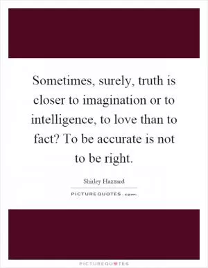 Sometimes, surely, truth is closer to imagination or to intelligence, to love than to fact? To be accurate is not to be right Picture Quote #1