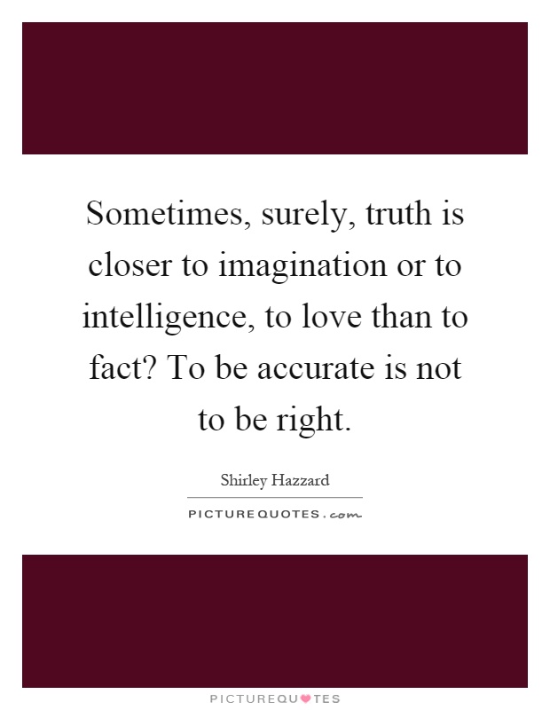 Sometimes, surely, truth is closer to imagination or to intelligence, to love than to fact? To be accurate is not to be right Picture Quote #1