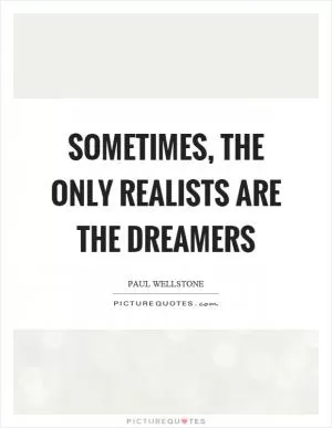 Sometimes, the only realists are the dreamers Picture Quote #1