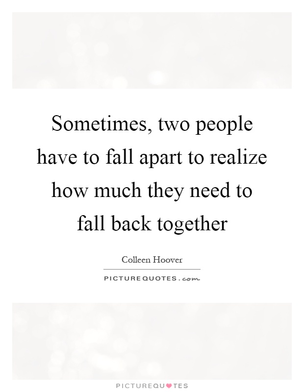 Sometimes, two people have to fall apart to realize how much they need to fall back together Picture Quote #1