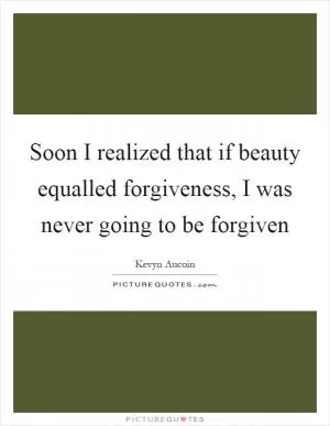Soon I realized that if beauty equalled forgiveness, I was never going to be forgiven Picture Quote #1