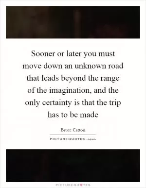 Sooner or later you must move down an unknown road that leads beyond the range of the imagination, and the only certainty is that the trip has to be made Picture Quote #1