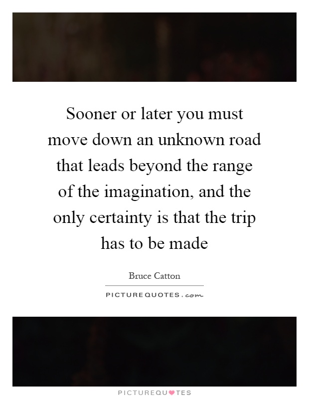 Sooner or later you must move down an unknown road that leads beyond the range of the imagination, and the only certainty is that the trip has to be made Picture Quote #1