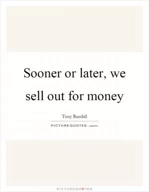 Sooner or later, we sell out for money Picture Quote #1