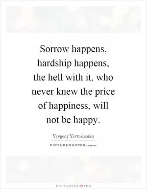 Sorrow happens, hardship happens, the hell with it, who never knew the price of happiness, will not be happy Picture Quote #1