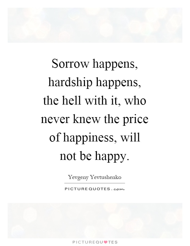 Sorrow happens, hardship happens, the hell with it, who never knew the price of happiness, will not be happy Picture Quote #1