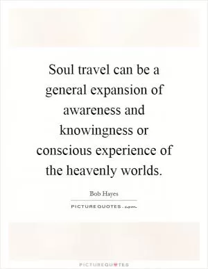 Soul travel can be a general expansion of awareness and knowingness or conscious experience of the heavenly worlds Picture Quote #1