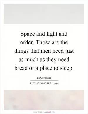 Space and light and order. Those are the things that men need just as much as they need bread or a place to sleep Picture Quote #1