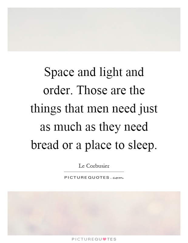 Space and light and order. Those are the things that men need just as much as they need bread or a place to sleep Picture Quote #1