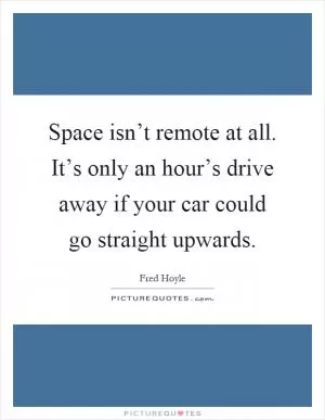 Space isn’t remote at all. It’s only an hour’s drive away if your car could go straight upwards Picture Quote #1