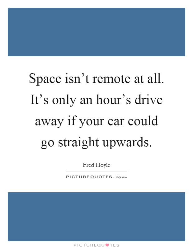 Space isn't remote at all. It's only an hour's drive away if your car could go straight upwards Picture Quote #1