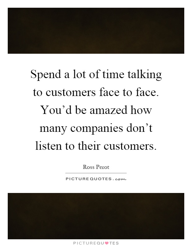 Spend a lot of time talking to customers face to face. You'd be amazed how many companies don't listen to their customers Picture Quote #1