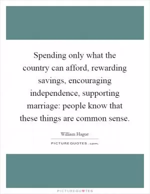 Spending only what the country can afford, rewarding savings, encouraging independence, supporting marriage: people know that these things are common sense Picture Quote #1