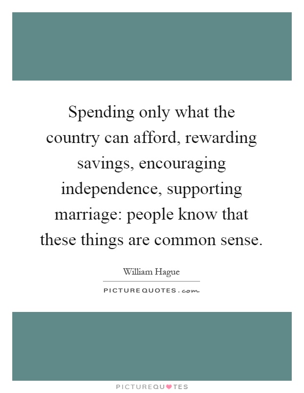 Spending only what the country can afford, rewarding savings, encouraging independence, supporting marriage: people know that these things are common sense Picture Quote #1