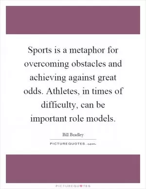 Sports is a metaphor for overcoming obstacles and achieving against great odds. Athletes, in times of difficulty, can be important role models Picture Quote #1