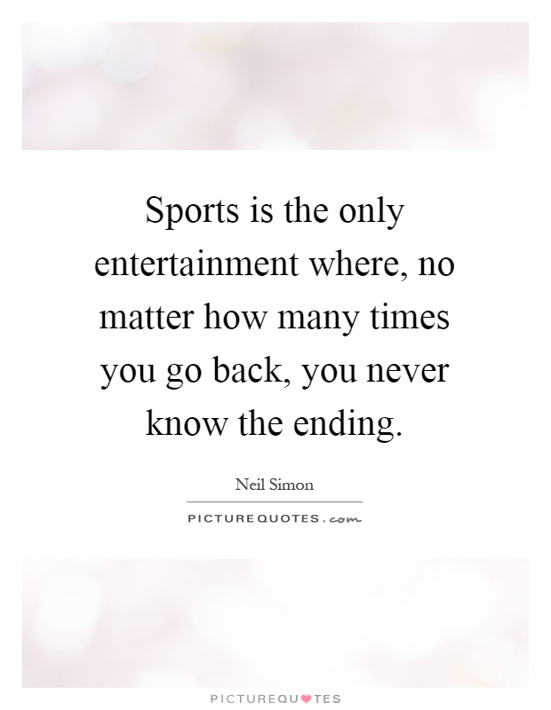 Sports is the only entertainment where, no matter how many times you go back, you never know the ending Picture Quote #1