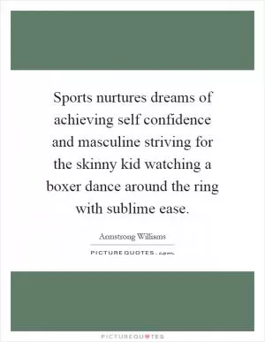 Sports nurtures dreams of achieving self confidence and masculine striving for the skinny kid watching a boxer dance around the ring with sublime ease Picture Quote #1