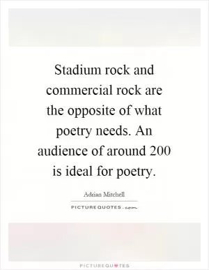 Stadium rock and commercial rock are the opposite of what poetry needs. An audience of around 200 is ideal for poetry Picture Quote #1
